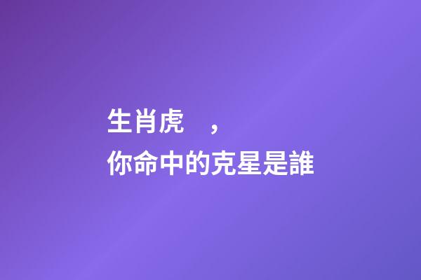 生肖虎，你命中的克星是誰